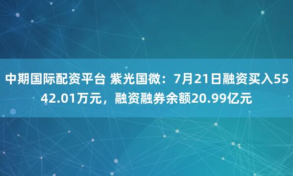 中期国际配资平台 紫光国微：7月21日融资买入5542.01万元，融资融券余额20.99亿元