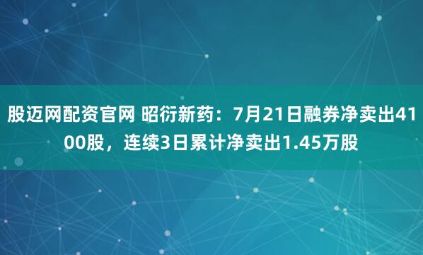 股迈网配资官网 昭衍新药：7月21日融券净卖出4100股，连续3日累计净卖出1.45万股