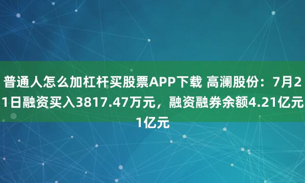 普通人怎么加杠杆买股票APP下载 高澜股份：7月21日融资买入3817.47万元，融资融券余额4.21亿元