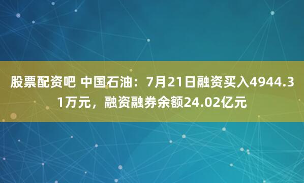 股票配资吧 中国石油：7月21日融资买入4944.31万元，融资融券余额24.02亿元