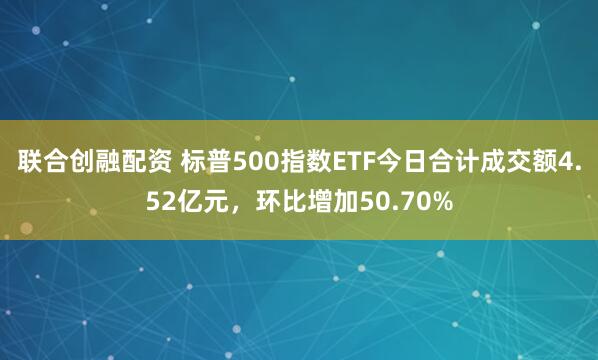 联合创融配资 标普500指数ETF今日合计成交额4.52亿元，环比增加50.70%