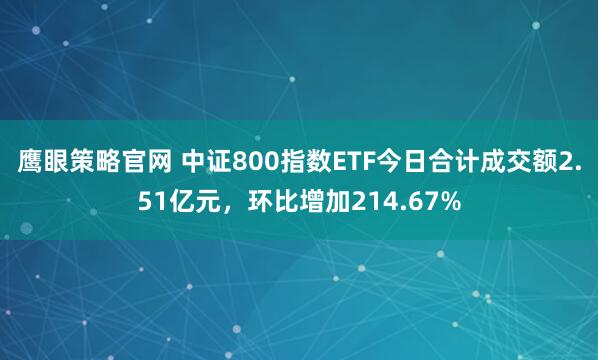 鹰眼策略官网 中证800指数ETF今日合计成交额2.51亿元，环比增加214.67%