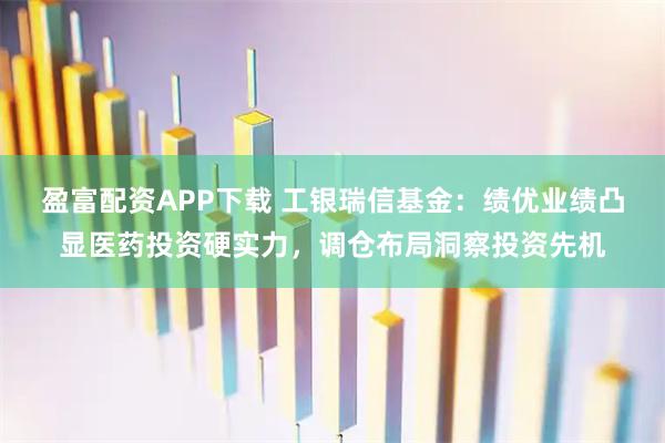 盈富配资APP下载 工银瑞信基金：绩优业绩凸显医药投资硬实力，调仓布局洞察投资先机