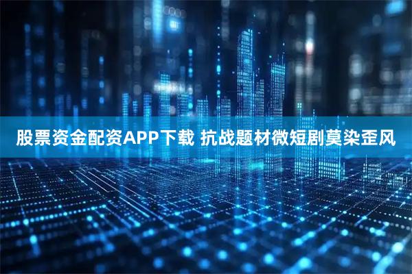 股票资金配资APP下载 抗战题材微短剧莫染歪风