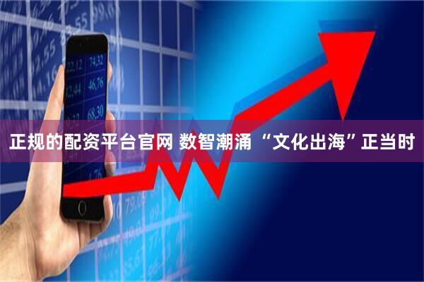 正规的配资平台官网 数智潮涌 “文化出海”正当时