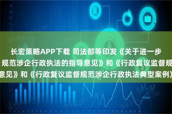 长宏策略APP下载 司法部等印发《关于进一步发挥行政复议监督职能 规范涉企行政执法的指导意见》和《行政复议监督规范涉企行政执法典型案例》