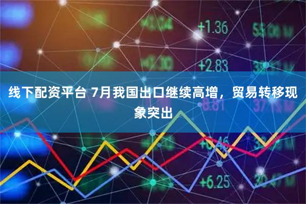 线下配资平台 7月我国出口继续高增，贸易转移现象突出