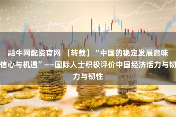 融牛网配资官网 【转载】“中国的稳定发展意味着信心与机遇”——国际人士积极评价中国经济活力与韧性