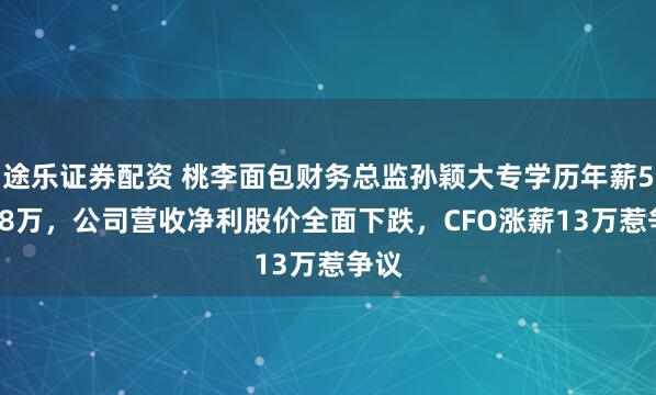 途乐证券配资 桃李面包财务总监孙颖大专学历年薪56.78万，公司营收净利股价全面下跌，CFO涨薪13万惹争议