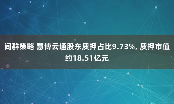 间群策略 慧博云通股东质押占比9.73%, 质押市值约18.51亿元