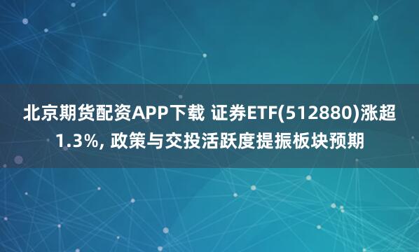 北京期货配资APP下载 证券ETF(512880)涨超1.3%, 政策与交投活跃度提振板块预期