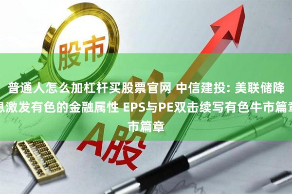 普通人怎么加杠杆买股票官网 中信建投: 美联储降息激发有色的金融属性 EPS与PE双击续写有色牛市篇章