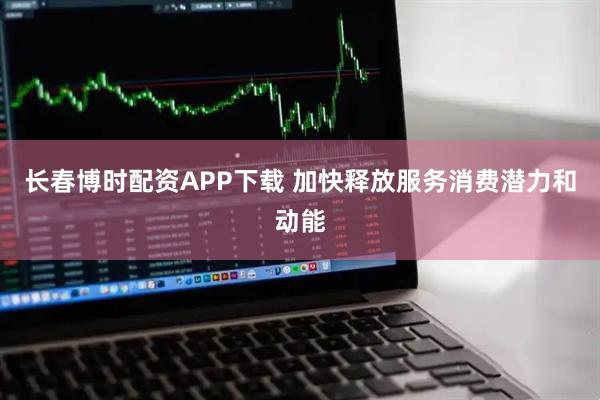 长春博时配资APP下载 加快释放服务消费潜力和动能