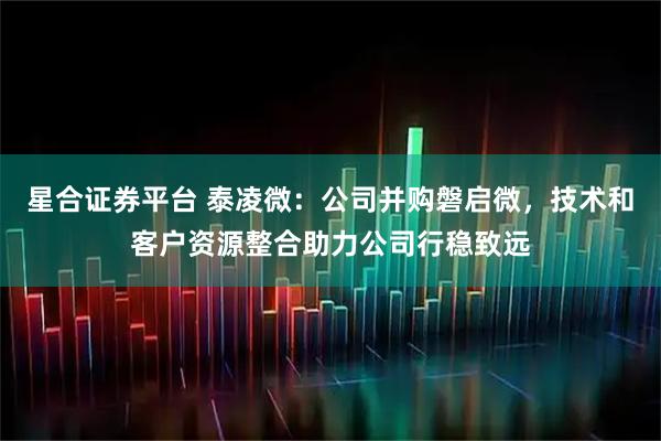 星合证券平台 泰凌微：公司并购磐启微，技术和客户资源整合助力公司行稳致远