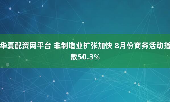 华夏配资网平台 非制造业扩张加快 8月份商务活动指数50.3%