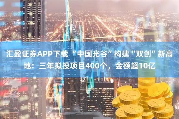 汇盈证券APP下载 “中国光谷”构建“双创”新高地：三年拟投项目400个，金额超10亿