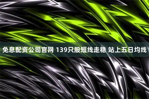 免息配资公司官网 139只股短线走稳 站上五日均线