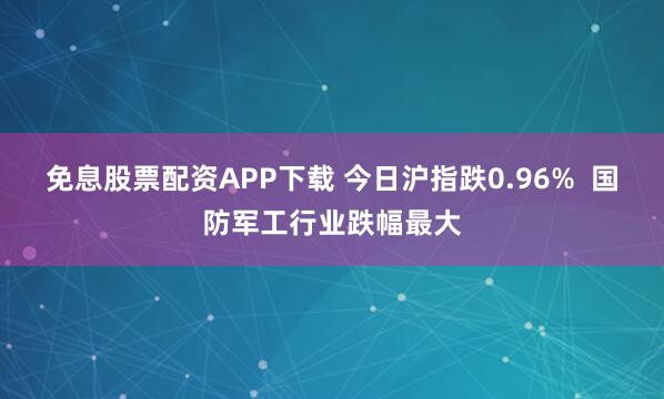 免息股票配资APP下载 今日沪指跌0.96%  国防军工行业跌幅最大