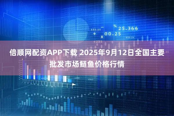 倍顺网配资APP下载 2025年9月12日全国主要批发市场鲢鱼价格行情
