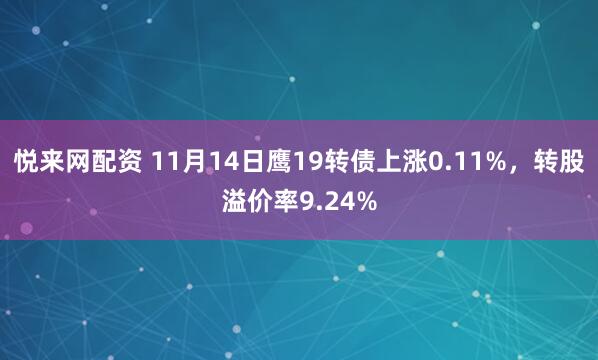 悦来网配资 11月14日鹰19转债上涨0.11%，转股溢价率9.24%